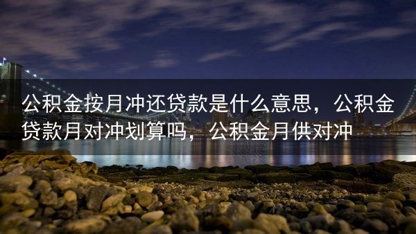 公积金按月冲还贷款是什么意思，公积金贷款月对冲划算吗，公积金月供对冲