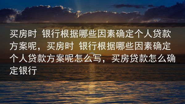 买房时 银行根据哪些因素确定个人贷款方案呢，买房时 银行根据哪些因素确定个人贷款方案呢怎么写，买房贷···