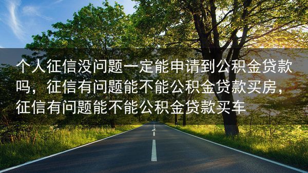个人征信没问题一定能申请到公积金贷款吗，征信有问题能不能公积金贷款买房，征信有问题能不能公积金贷款买···