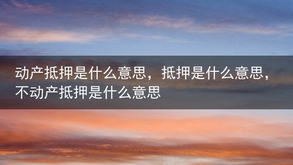 动产抵押是什么意思，抵押是什么意思，不动产抵押是什么意思