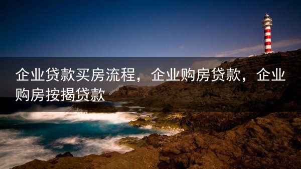 企业贷款买房流程，企业购房贷款，企业购房按揭贷款