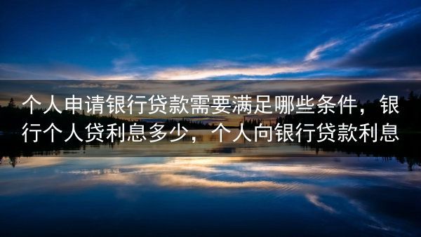 个人申请银行贷款需要满足哪些条件，银行个人贷利息多少，个人向银行贷款利息