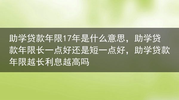 助学贷款年限17年是什么意思，助学贷款年限长一点好还是短一点好，助学贷款年限越长利息越高吗