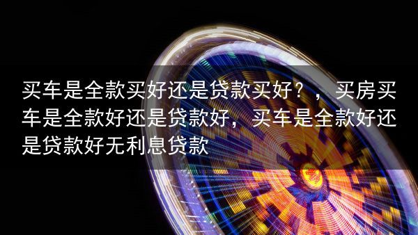 买车是全款买好还是贷款买好？，买房买车是全款好还是贷款好，买车是全款好还是贷款好无利息贷款