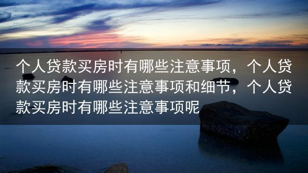 个人贷款买房时有哪些注意事项，个人贷款买房时有哪些注意事项和细节，个人贷款买房时有哪些注意事项呢