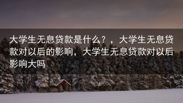 大学生无息贷款是什么？，大学生无息贷款对以后的影响，大学生无息贷款对以后影响大吗
