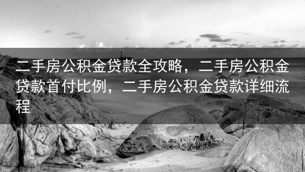 二手房公积金贷款全攻略，二手房公积金贷款首付比例，二手房公积金贷款详细流程
