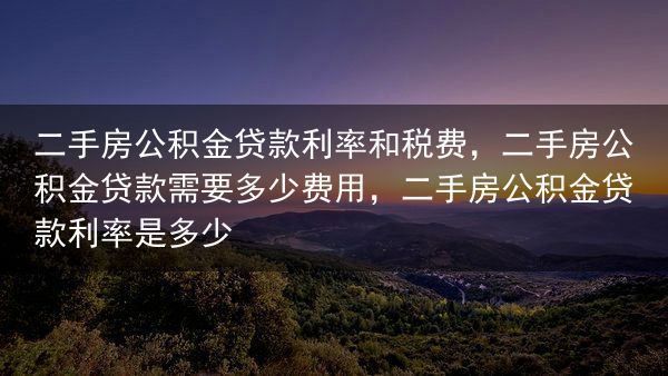 二手房公积金贷款利率和税费，二手房公积金贷款需要多少费用，二手房公积金贷款利率是多少