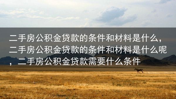 二手房公积金贷款的条件和材料是什么，二手房公积金贷款的条件和材料是什么呢，二手房公积金贷款需要什么条···