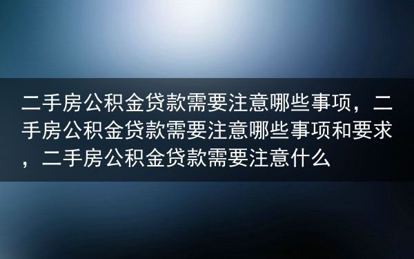 二手房公积金贷款需要注意哪些事项，二手房公积金贷款需要注意哪些事项和要求，二手房公积金贷款需要注意什···
