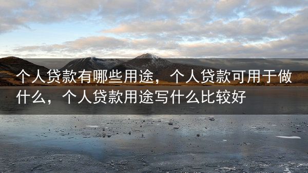 个人贷款有哪些用途，个人贷款可用于做什么，个人贷款用途写什么比较好
