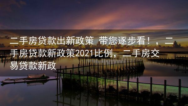 二手房贷款出新政策 带您逐步看！，二手房贷款新政策2021比例，二手房交易贷款新政