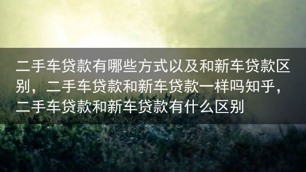 二手车贷款有哪些方式以及和新车贷款区别