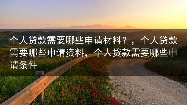 个人贷款需要哪些申请材料？，个人贷款需要哪些申请资料，个人贷款需要哪些申请条件