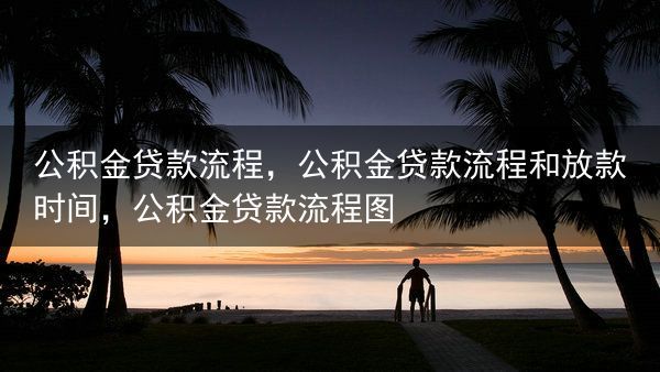 公积金贷款流程，公积金贷款流程和放款时间，公积金贷款流程图