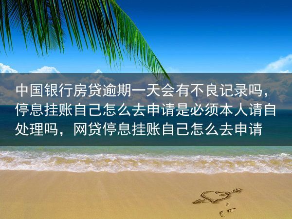 中国银行房贷逾期一天会有不良记录吗，停息挂账自己怎么去申请是必须本人请自处理吗，网贷停息挂账自己怎么···