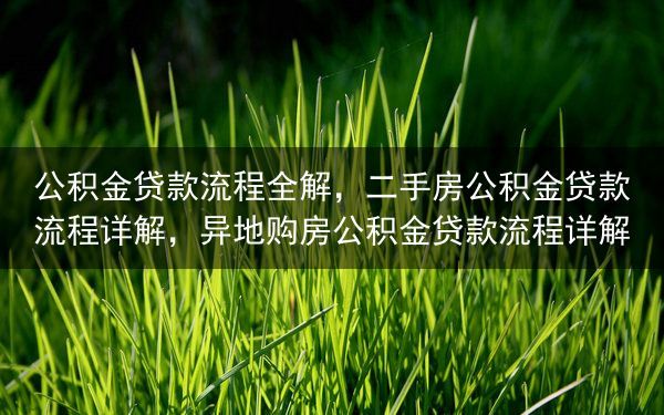 公积金贷款流程全解，二手房公积金贷款流程详解，异地购房公积金贷款流程详解