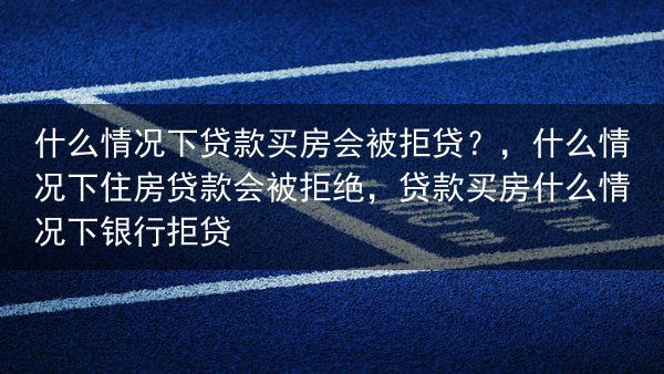 什么情况下贷款买房会被拒贷？，什么情况下住房贷款会被拒绝，贷款买房什么情况下银行拒贷