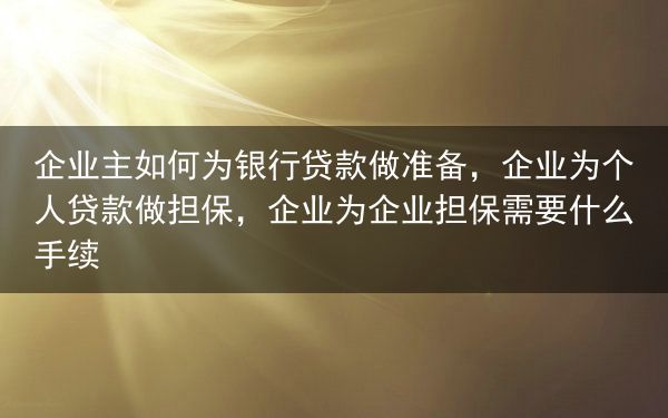 企业主如何为银行贷款做准备，企业为个人贷款做担保，企业为企业担保需要什么手续