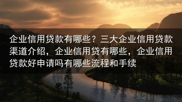 企业信用贷款有哪些？三大企业信用贷款渠道介绍，企业信用贷有哪些，企业信用贷款好申请吗有哪些流程和手续