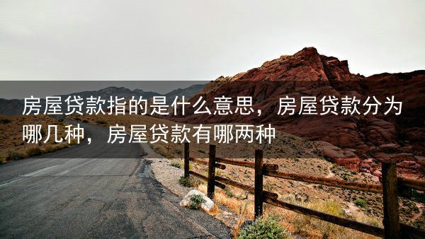 房屋贷款指的是什么意思，房屋贷款分为哪几种，房屋贷款有哪两种