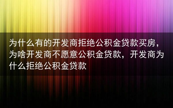 为什么有的开发商拒绝公积金贷款买房，为啥开发商不愿意公积金贷款，开发商为什么拒绝公积金贷款