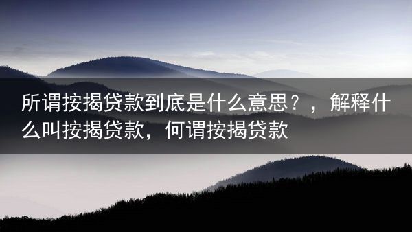 所谓按揭贷款到底是什么意思？，解释什么叫按揭贷款，何谓按揭贷款