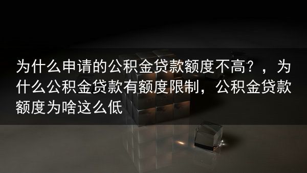 为什么申请的公积金贷款额度不高？，为什么公积金贷款有额度限制，公积金贷款额度为啥这么低
