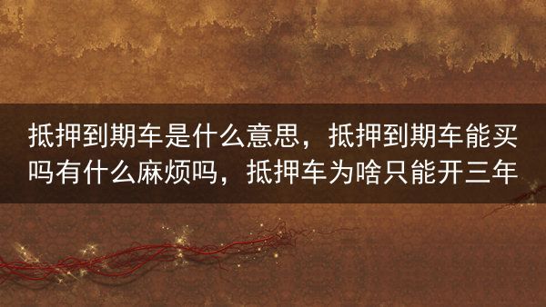 抵押到期车是什么意思，抵押到期车能买吗有什么麻烦吗，抵押车为啥只能开三年