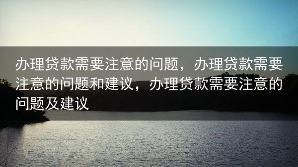 办理贷款需要注意的问题，办理贷款需要注意的问题和建议，办理贷款需要注意的问题及建议