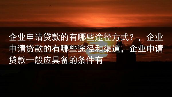 企业申请贷款的有哪些途径方式？，企业申请贷款的有哪些途径和渠道，企业申请贷款一般应具备的条件有