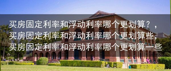 买房固定利率和浮动利率哪个更划算？，买房固定利率和浮动利率哪个更划算些，买房固定利率和浮动利率哪个更···