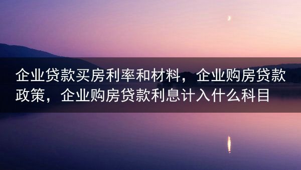 企业贷款买房利率和材料，企业购房贷款政策，企业购房贷款利息计入什么科目