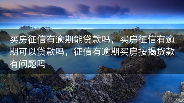 买房征信有逾期能贷款吗，买房征信有逾期可以贷款吗，征信有逾期买房按揭贷款有问题吗