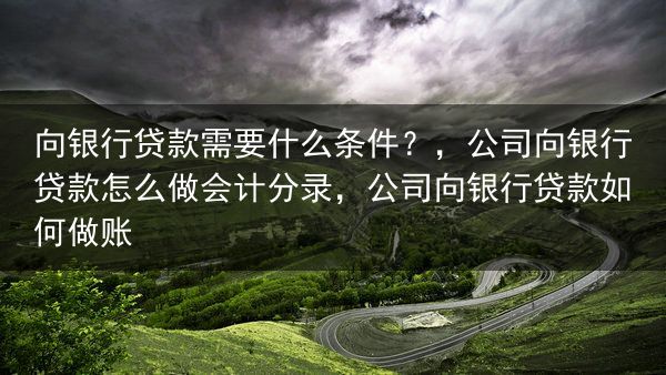 向银行贷款需要什么条件？，公司向银行贷款怎么做会计分录，公司向银行贷款如何做账