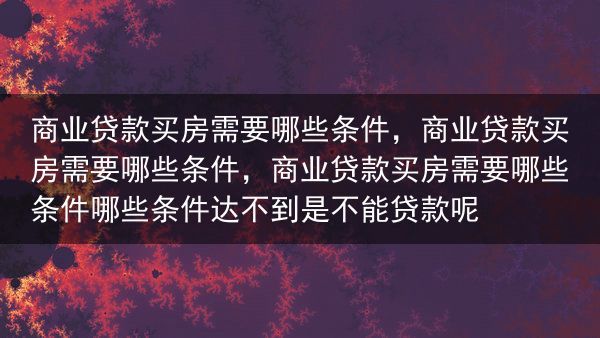 商业贷款买房需要哪些条件，商业贷款买房需要哪些条件，商业贷款买房需要哪些条件哪些条件达不到是不能贷款···