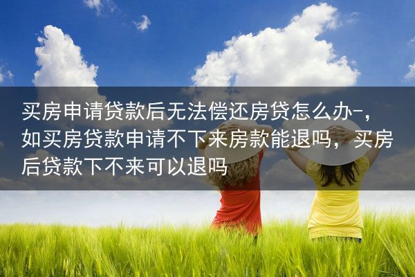 买房申请贷款后无法偿还房贷怎么办-，如买房贷款申请不下来房款能退吗，买房后贷款下不来可以退吗