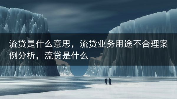 流贷是什么意思，流贷业务用途不合理案例分析，流贷是什么