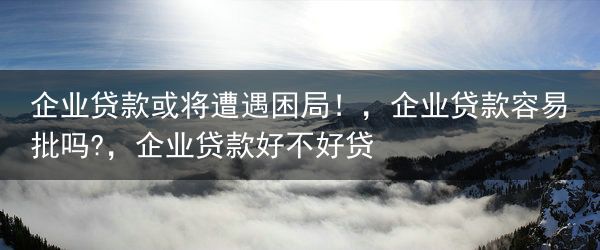 企业贷款或将遭遇困局！，企业贷款容易批吗?，企业贷款好不好贷
