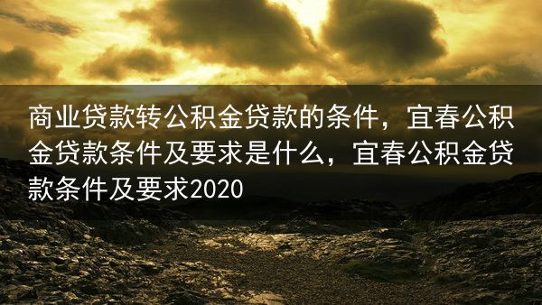 商业贷款转公积金贷款的条件，宜春公积金贷款条件及要求是什么，宜春公积金贷款条件及要求2020