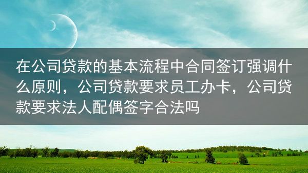 在公司贷款的基本流程中合同签订强调什么原则，公司贷款要求员工办卡，公司贷款要求法人配偶签字合法吗