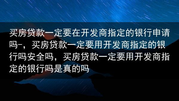 买房贷款一定要在开发商指定的银行申请吗-，买房贷款一定要用开发商指定的银行吗安全吗，买房贷款一定要用···
