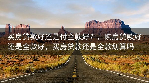 买房贷款好还是付全款好？，购房贷款好还是全款好，买房贷款还是全款划算吗