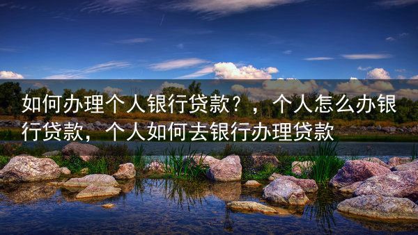 如何办理个人银行贷款？，个人怎么办银行贷款，个人如何去银行办理贷款
