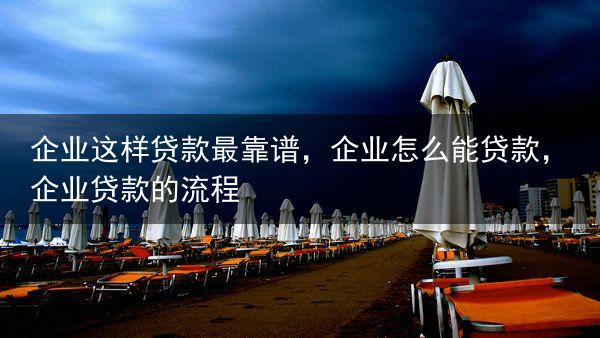 企业这样贷款最靠谱，企业怎么能贷款，企业贷款的流程