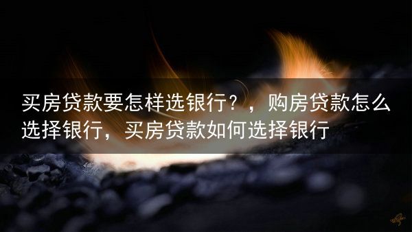 买房贷款要怎样选银行？