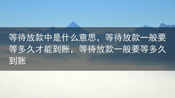 等待放款中是什么意思，等待放款一般要等多久才能到账，等待放款一般要等多久到账