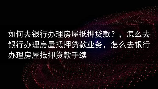 如何去银行办理房屋抵押贷款？