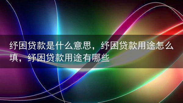 纾困贷款是什么意思，纾困贷款用途怎么填，纾困贷款用途有哪些