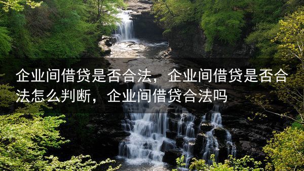 企业间借贷是否合法，企业间借贷是否合法怎么判断，企业间借贷合法吗